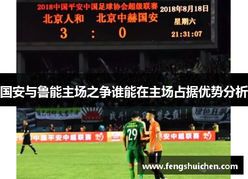 国安与鲁能主场之争谁能在主场占据优势分析