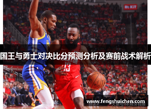 国王与勇士对决比分预测分析及赛前战术解析