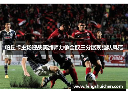 帕丘卡主场迎战美洲师力争全取三分展现强队风范