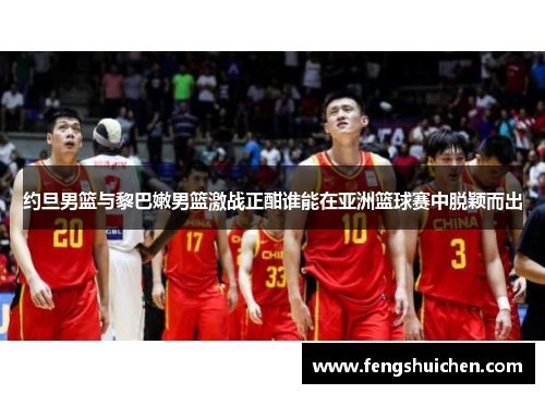约旦男篮与黎巴嫩男篮激战正酣谁能在亚洲篮球赛中脱颖而出