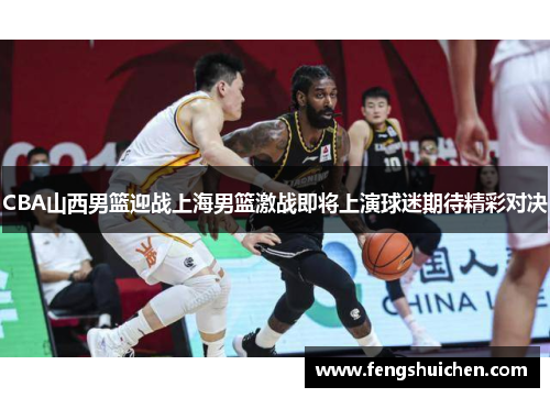 CBA山西男篮迎战上海男篮激战即将上演球迷期待精彩对决