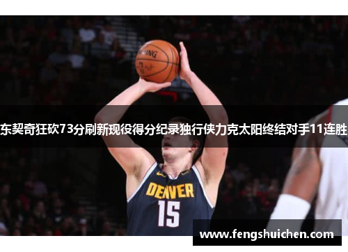 东契奇狂砍73分刷新现役得分纪录独行侠力克太阳终结对手11连胜