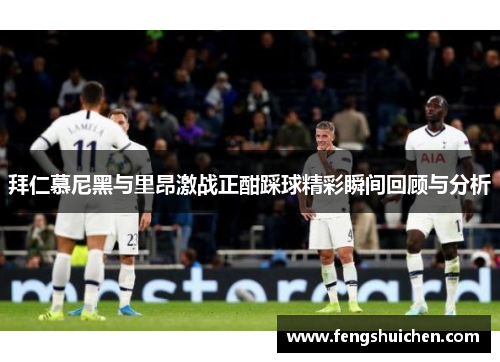 拜仁慕尼黑与里昂激战正酣踩球精彩瞬间回顾与分析 拜仁慕尼黑与里昂激战正酣踩球精彩瞬间回顾与分析