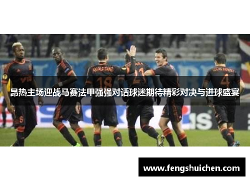 昂热主场迎战马赛法甲强强对话球迷期待精彩对决与进球盛宴