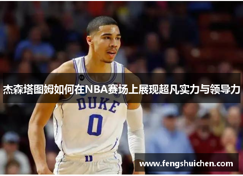 杰森塔图姆如何在NBA赛场上展现超凡实力与领导力