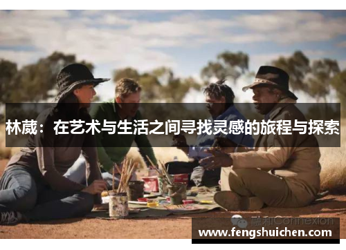 林葳：在艺术与生活之间寻找灵感的旅程与探索