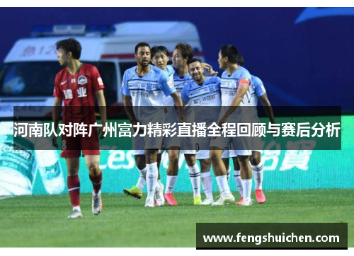 河南队对阵广州富力精彩直播全程回顾与赛后分析